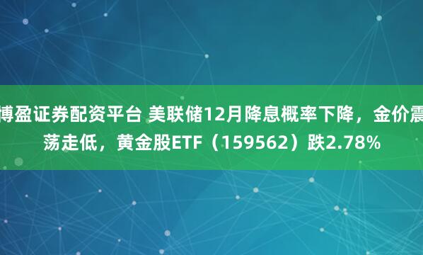 博盈证券配资平台 美联储12月降息概率下降，金价震荡走低，黄金股ETF（159562）跌2.78%