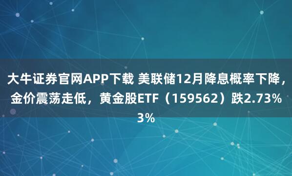 大牛证券官网APP下载 美联储12月降息概率下降，金价震荡走低，黄金股ETF（159562）跌2.73%
