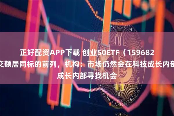 正好配资APP下载 创业50ETF（159682）实时成交额居同标的前列，机构：市场仍然会在科技成长内部寻找机会