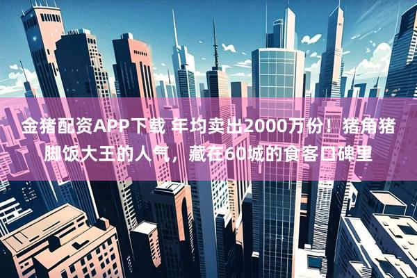 金猪配资APP下载 年均卖出2000万份！猪角猪脚饭大王的人气，藏在60城的食客口碑里