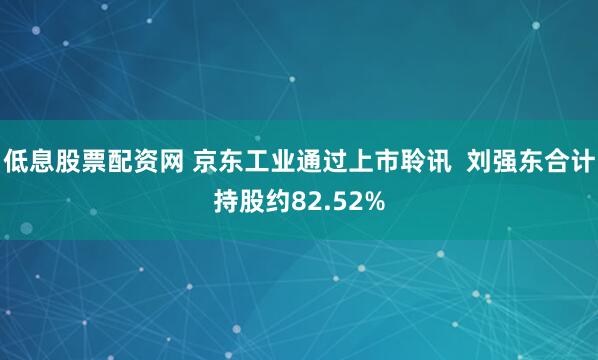 低息股票配资网 京东工业通过上市聆讯  刘强东合计持股约82.52%