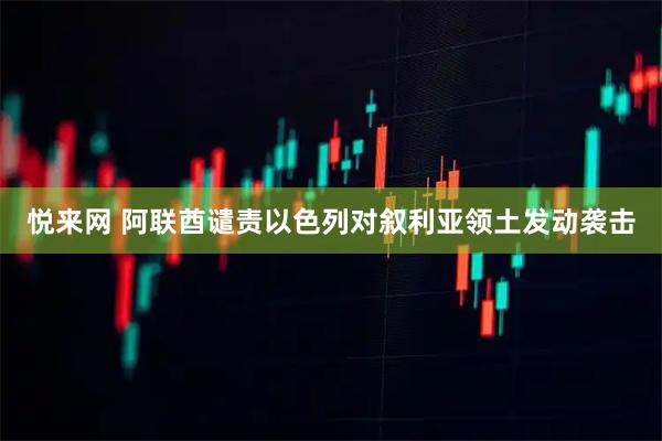 悦来网 阿联酋谴责以色列对叙利亚领土发动袭击
