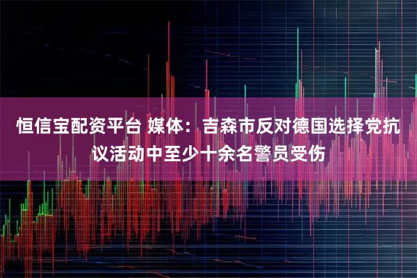 恒信宝配资平台 媒体：吉森市反对德国选择党抗议活动中至少十余名警员受伤