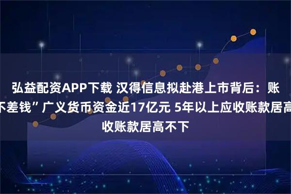 弘益配资APP下载 汉得信息拟赴港上市背后:账面“不差钱”广义货币资金近17亿元 5年以上应收账款居高不下