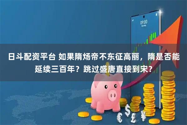 日斗配资平台 如果隋炀帝不东征高丽，隋是否能延续三百年？跳过盛唐直接到宋？