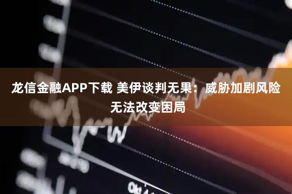龙信金融APP下载 美伊谈判无果:威胁加剧风险 无法改变困局