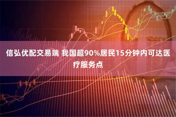 信弘优配交易端 我国超90%居民15分钟内可达医疗服务点