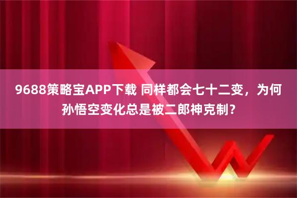 9688策略宝APP下载 同样都会七十二变，为何孙悟空变化总是被二郎神克制？