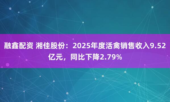 融鑫配资 湘佳股份：2025年度活禽销售收入9.52亿元，同比下降2.79%
