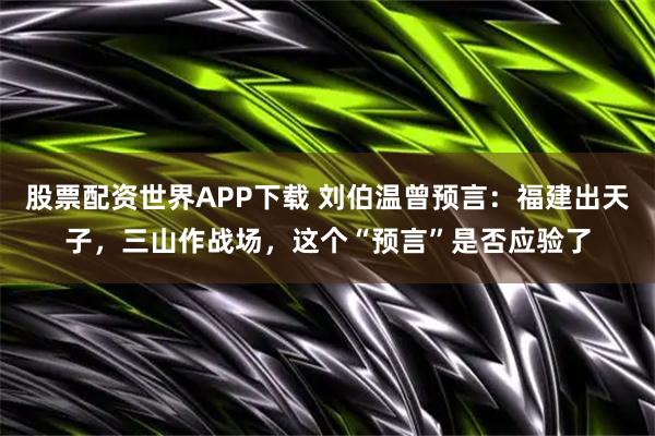 股票配资世界APP下载 刘伯温曾预言：福建出天子，三山作战场，这个“预言”是否应验了