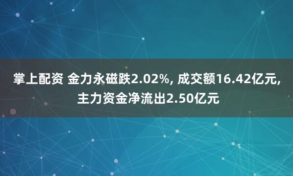 掌上配资 金力永磁跌2.02%, 成交额16.42亿元, 主力资金净流出2.50亿元