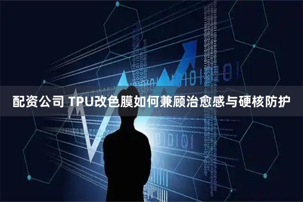 配资公司 TPU改色膜如何兼顾治愈感与硬核防护