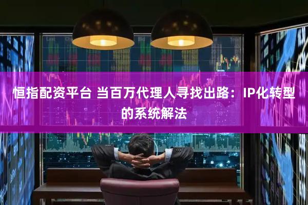 恒指配资平台 当百万代理人寻找出路：IP化转型的系统解法