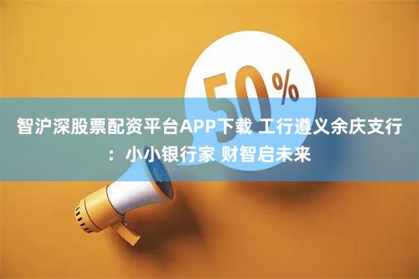 智沪深股票配资平台APP下载 工行遵义余庆支行：小小银行家 财智启未来