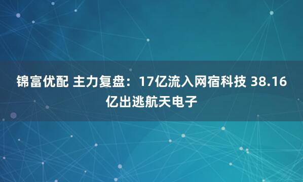 锦富优配 主力复盘：17亿流入网宿科技 38.16亿出逃航天电子