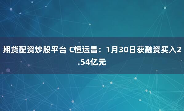 期货配资炒股平台 C恒运昌：1月30日获融资买入2.54亿元