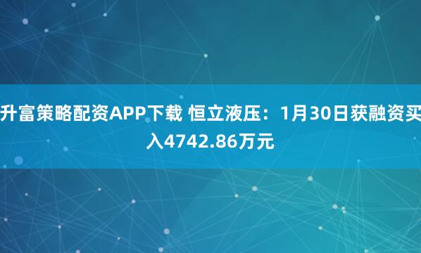升富策略配资APP下载 恒立液压：1月30日获融资买入4742.86万元