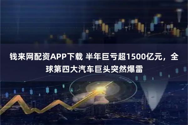 钱来网配资APP下载 半年巨亏超1500亿元，全球第四大汽车巨头突然爆雷