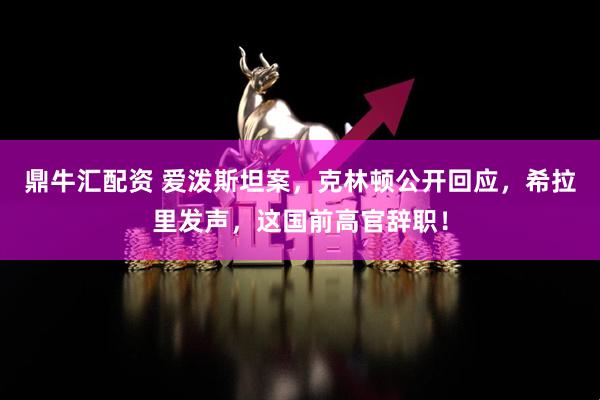 鼎牛汇配资 爱泼斯坦案，克林顿公开回应，希拉里发声，这国前高官辞职！