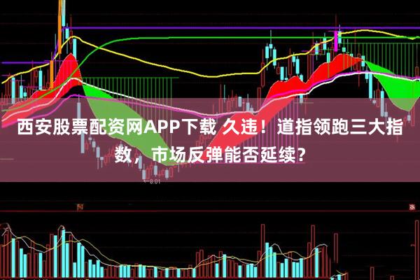 西安股票配资网APP下载 久违！道指领跑三大指数，市场反弹能否延续？