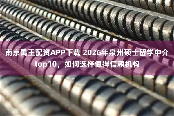 南京禹王配资APP下载 2026年泉州硕士留学中介top10，如何选择值得信赖机构