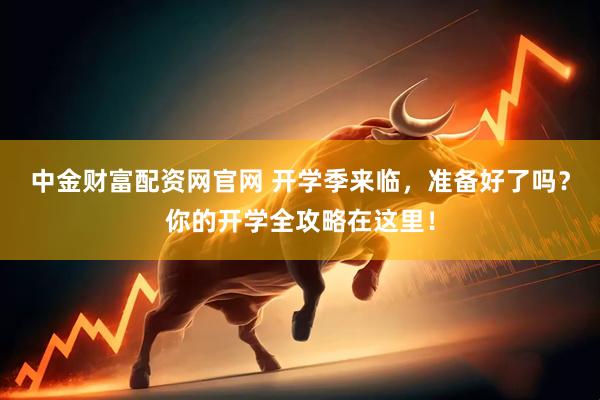 中金财富配资网官网 开学季来临，准备好了吗？你的开学全攻略在这里！