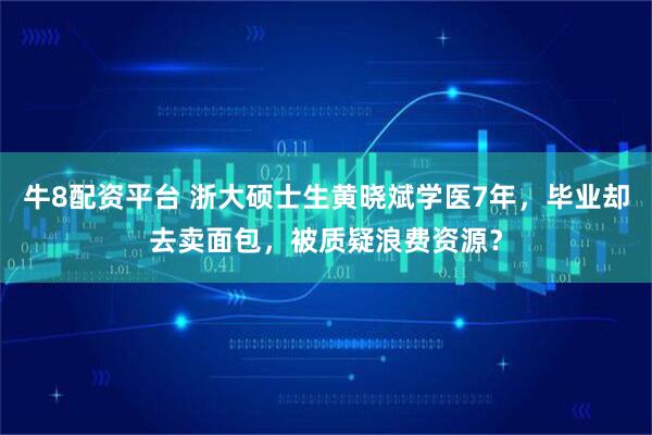 牛8配资平台 浙大硕士生黄晓斌学医7年，毕业却去卖面包，被质疑浪费资源？