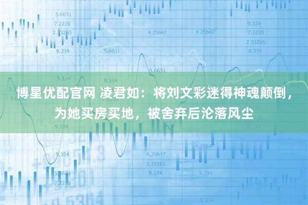 博星优配官网 凌君如：将刘文彩迷得神魂颠倒，为她买房买地，被舍弃后沦落风尘