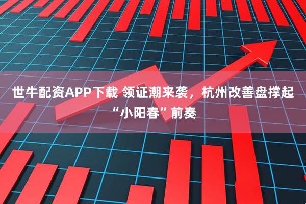 世牛配资APP下载 领证潮来袭，杭州改善盘撑起“小阳春”前奏