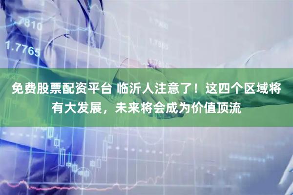免费股票配资平台 临沂人注意了！这四个区域将有大发展，未来将会成为价值顶流