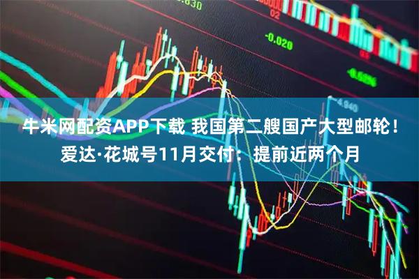 牛米网配资APP下载 我国第二艘国产大型邮轮!爱达·花城号11月交付:提前近两个月