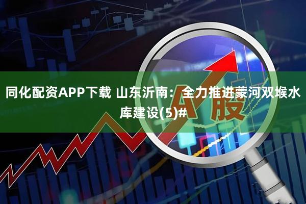 同化配资APP下载 山东沂南：全力推进蒙河双堠水库建设(5)#