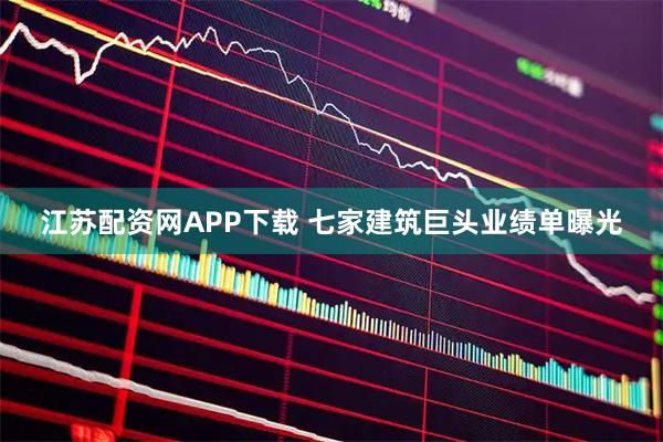 江苏配资网APP下载 七家建筑巨头业绩单曝光