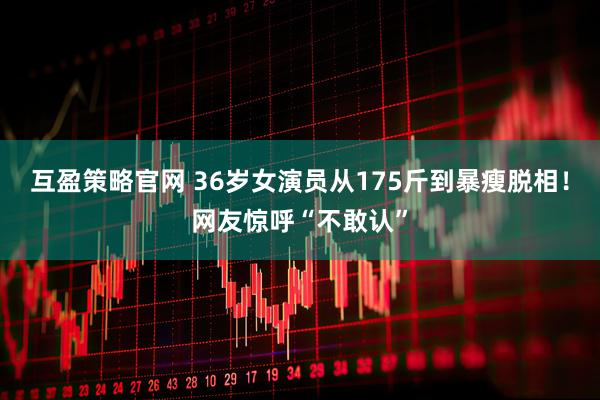 互盈策略官网 36岁女演员从175斤到暴瘦脱相！网友惊呼“不敢认”